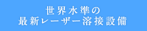 世界水準の最新レーザー溶接設備